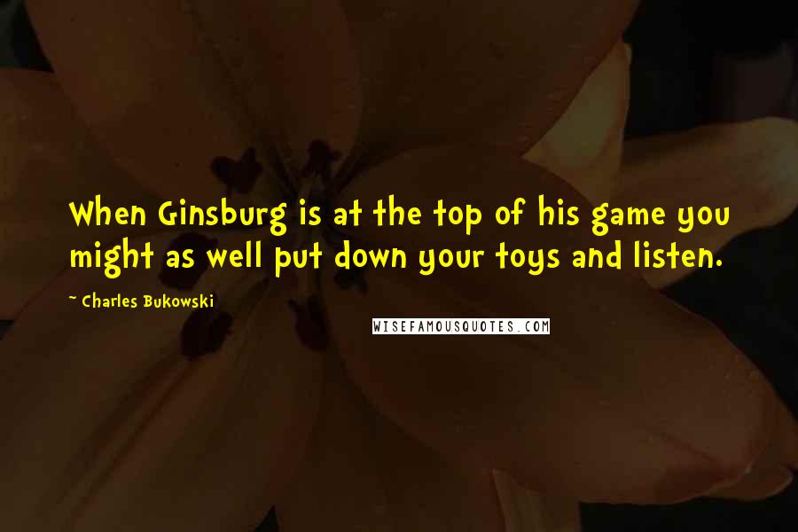 Charles Bukowski Quotes: When Ginsburg is at the top of his game you might as well put down your toys and listen.