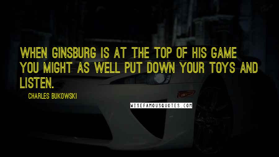 Charles Bukowski Quotes: When Ginsburg is at the top of his game you might as well put down your toys and listen.