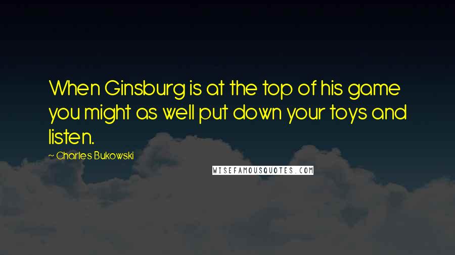 Charles Bukowski Quotes: When Ginsburg is at the top of his game you might as well put down your toys and listen.