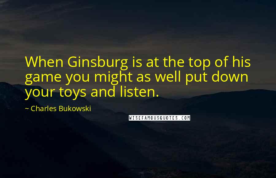 Charles Bukowski Quotes: When Ginsburg is at the top of his game you might as well put down your toys and listen.