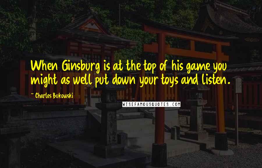 Charles Bukowski Quotes: When Ginsburg is at the top of his game you might as well put down your toys and listen.