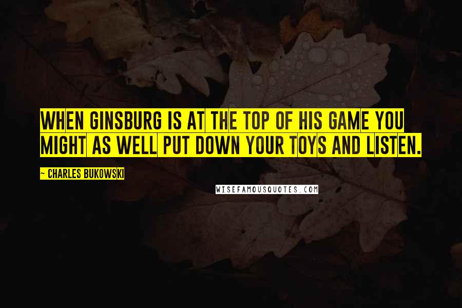 Charles Bukowski Quotes: When Ginsburg is at the top of his game you might as well put down your toys and listen.