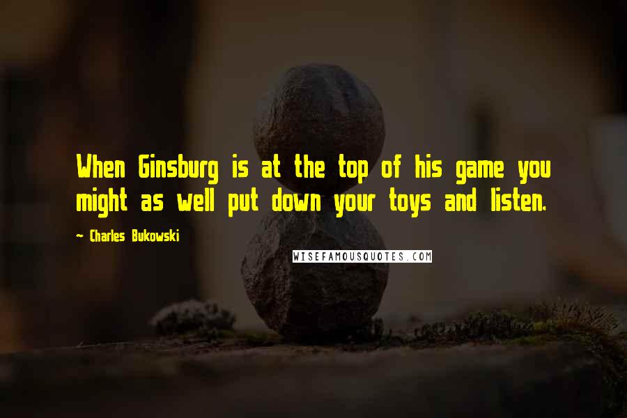 Charles Bukowski Quotes: When Ginsburg is at the top of his game you might as well put down your toys and listen.