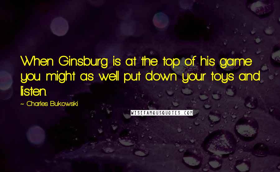 Charles Bukowski Quotes: When Ginsburg is at the top of his game you might as well put down your toys and listen.