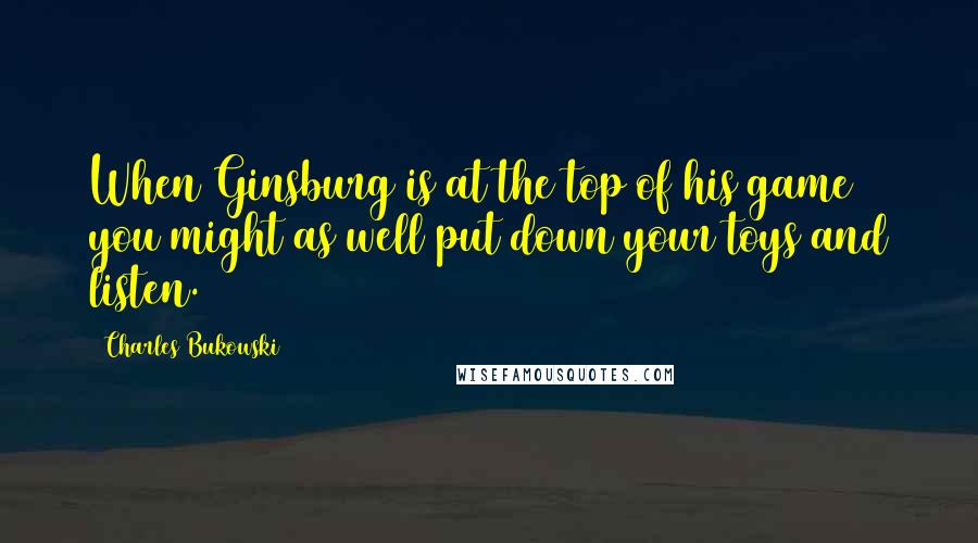 Charles Bukowski Quotes: When Ginsburg is at the top of his game you might as well put down your toys and listen.