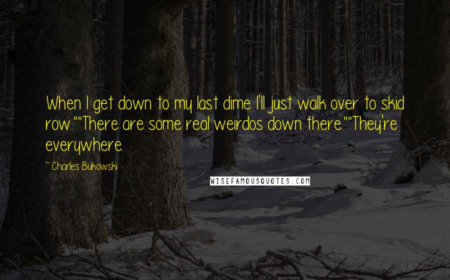 Charles Bukowski Quotes: When I get down to my last dime I'll just walk over to skid row.""There are some real weirdos down there.""They're everywhere.