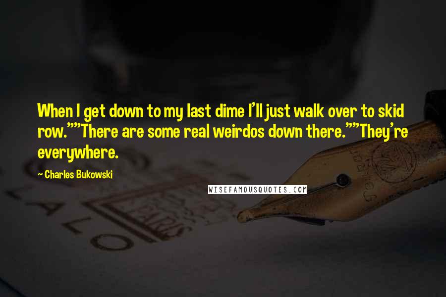 Charles Bukowski Quotes: When I get down to my last dime I'll just walk over to skid row.""There are some real weirdos down there.""They're everywhere.