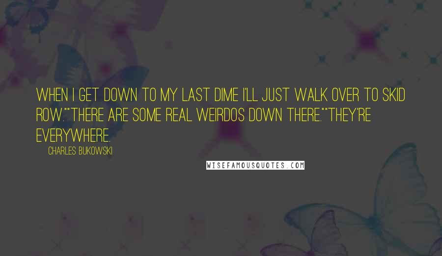 Charles Bukowski Quotes: When I get down to my last dime I'll just walk over to skid row.""There are some real weirdos down there.""They're everywhere.