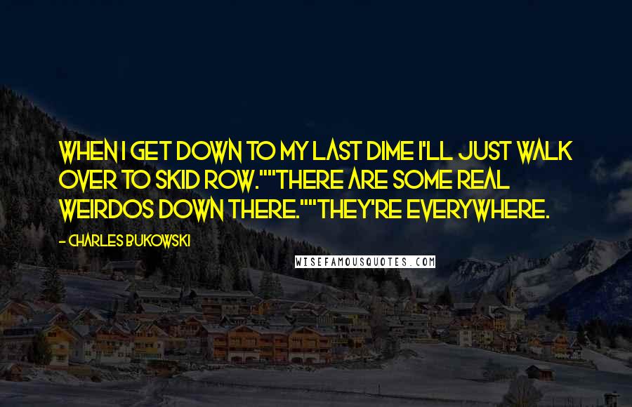 Charles Bukowski Quotes: When I get down to my last dime I'll just walk over to skid row.""There are some real weirdos down there.""They're everywhere.