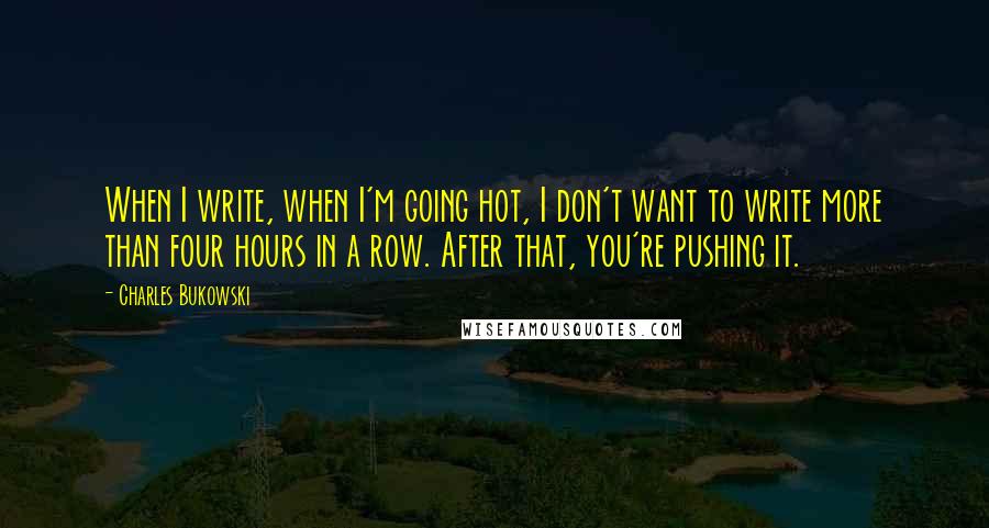 Charles Bukowski Quotes: When I write, when I'm going hot, I don't want to write more than four hours in a row. After that, you're pushing it.