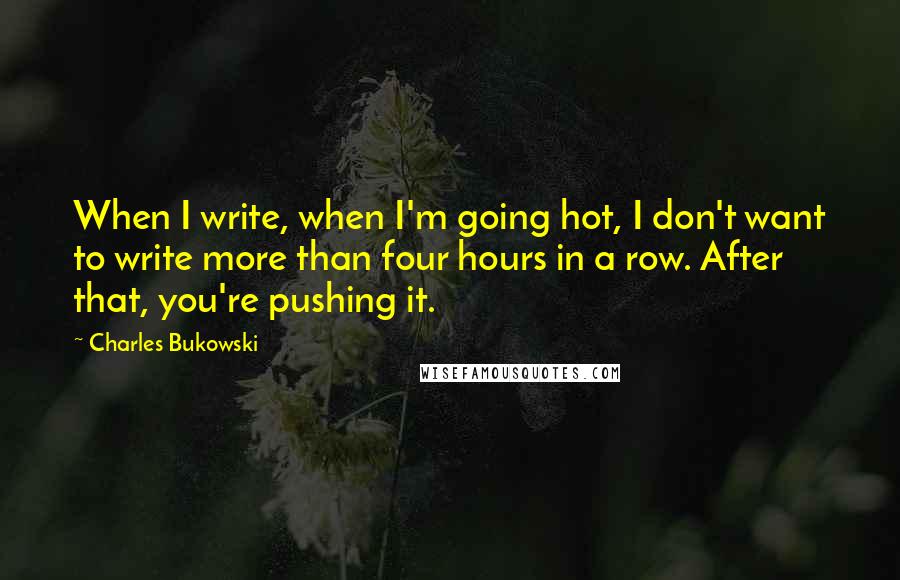 Charles Bukowski Quotes: When I write, when I'm going hot, I don't want to write more than four hours in a row. After that, you're pushing it.