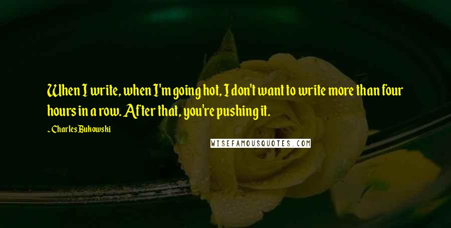 Charles Bukowski Quotes: When I write, when I'm going hot, I don't want to write more than four hours in a row. After that, you're pushing it.