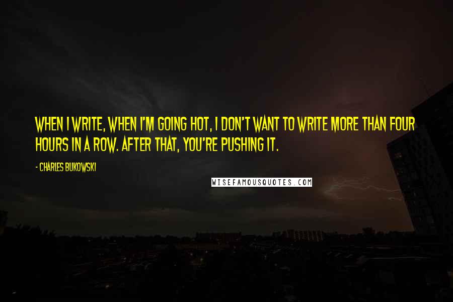 Charles Bukowski Quotes: When I write, when I'm going hot, I don't want to write more than four hours in a row. After that, you're pushing it.