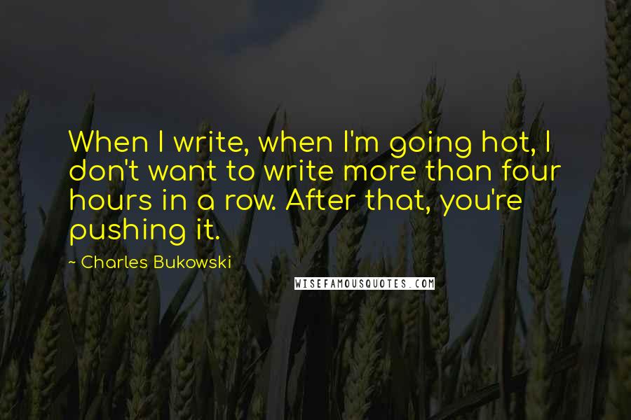 Charles Bukowski Quotes: When I write, when I'm going hot, I don't want to write more than four hours in a row. After that, you're pushing it.