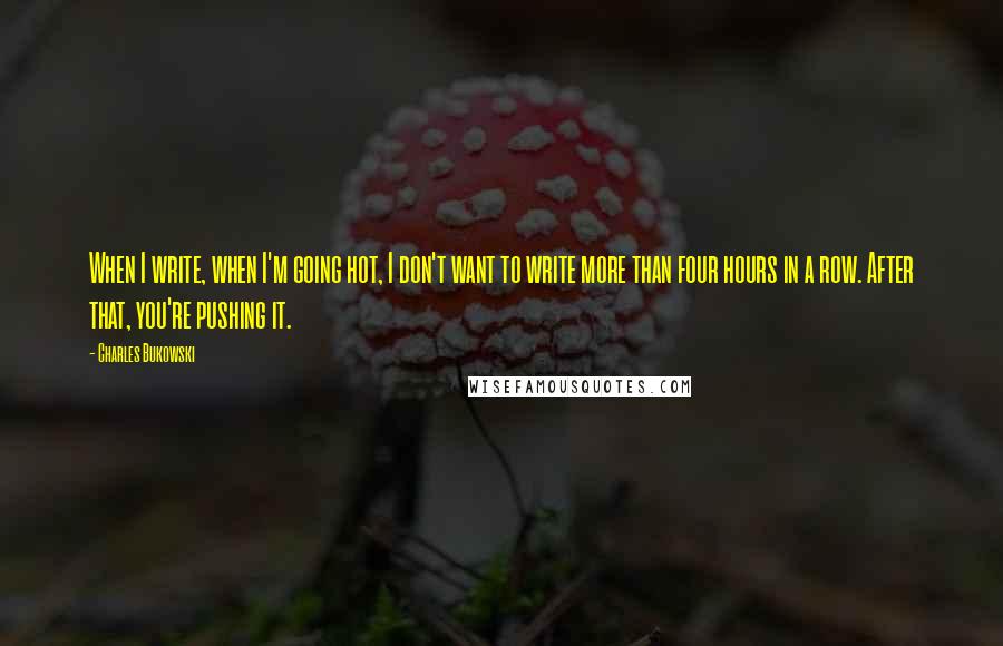 Charles Bukowski Quotes: When I write, when I'm going hot, I don't want to write more than four hours in a row. After that, you're pushing it.