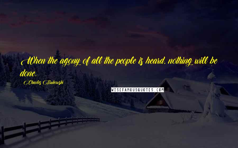 Charles Bukowski Quotes: When the agony of all the people is heard, nothing will be done.