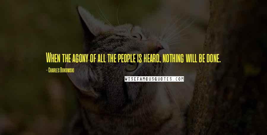 Charles Bukowski Quotes: When the agony of all the people is heard, nothing will be done.