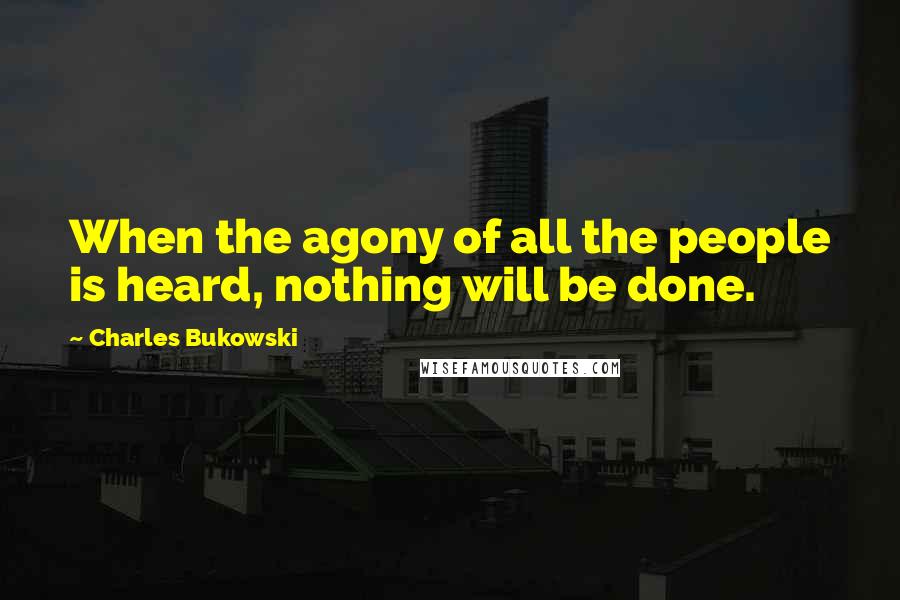 Charles Bukowski Quotes: When the agony of all the people is heard, nothing will be done.