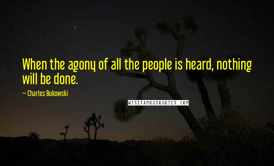 Charles Bukowski Quotes: When the agony of all the people is heard, nothing will be done.