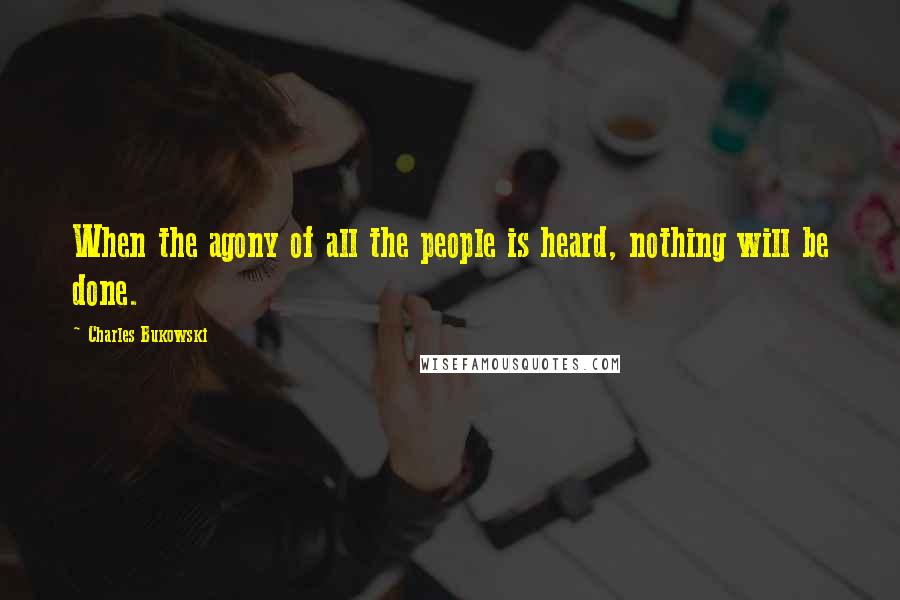 Charles Bukowski Quotes: When the agony of all the people is heard, nothing will be done.