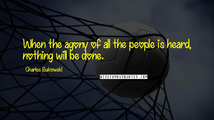 Charles Bukowski Quotes: When the agony of all the people is heard, nothing will be done.