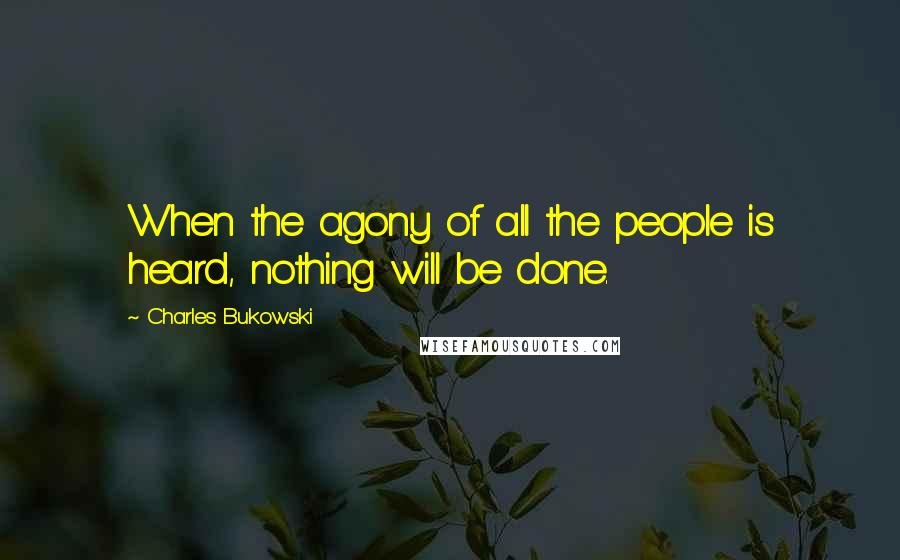 Charles Bukowski Quotes: When the agony of all the people is heard, nothing will be done.