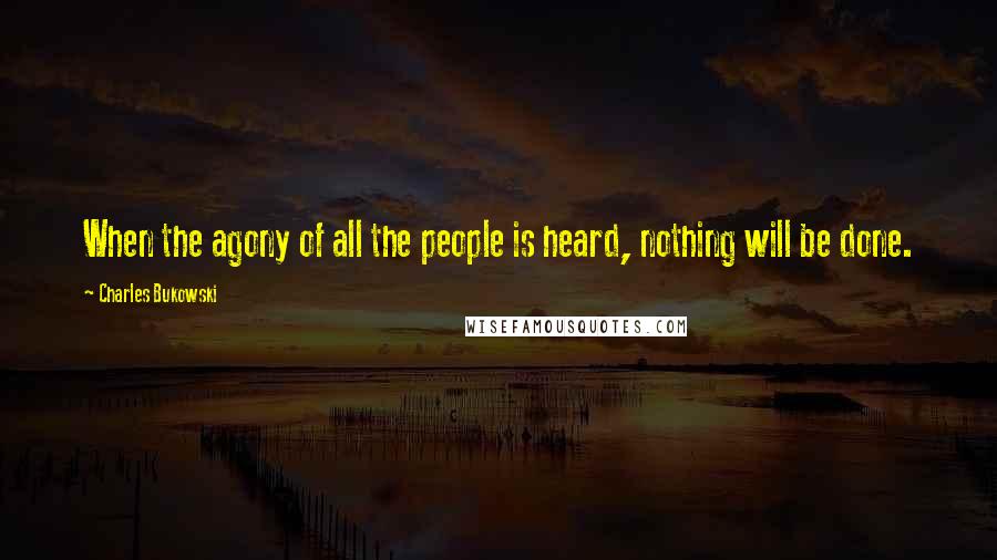 Charles Bukowski Quotes: When the agony of all the people is heard, nothing will be done.