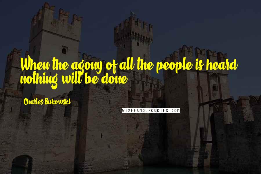 Charles Bukowski Quotes: When the agony of all the people is heard, nothing will be done.