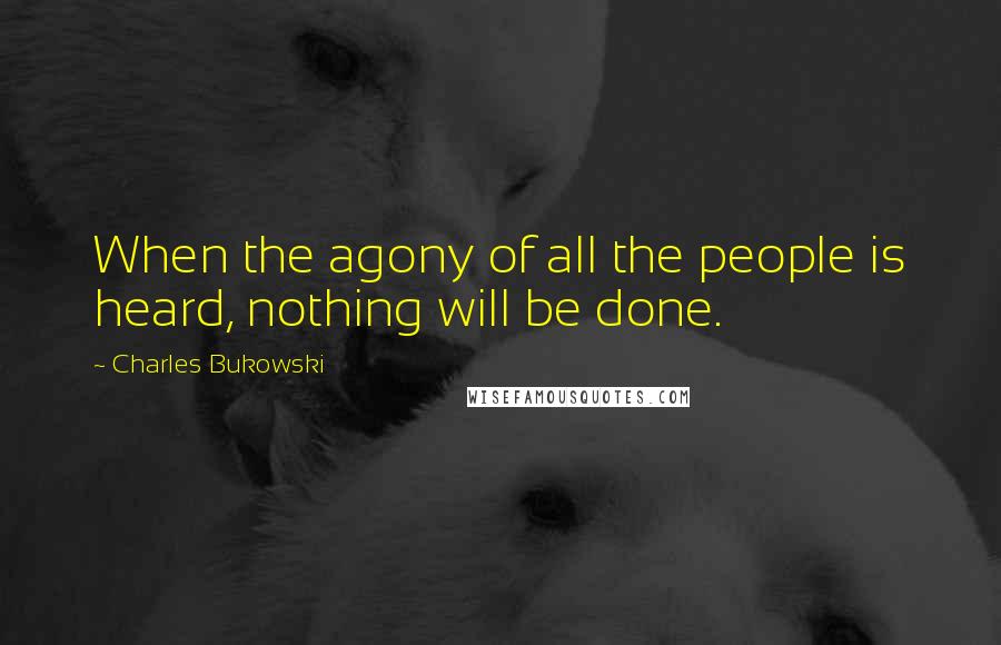 Charles Bukowski Quotes: When the agony of all the people is heard, nothing will be done.