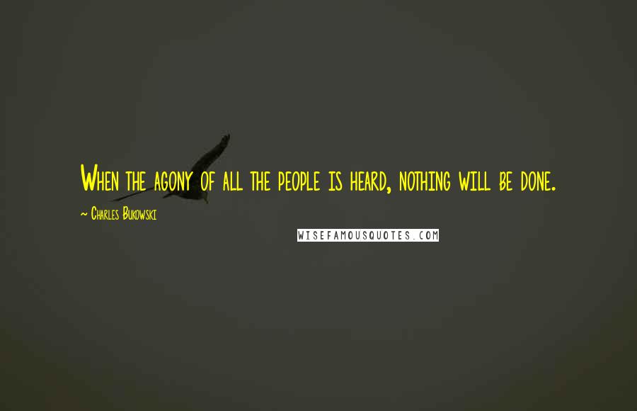 Charles Bukowski Quotes: When the agony of all the people is heard, nothing will be done.