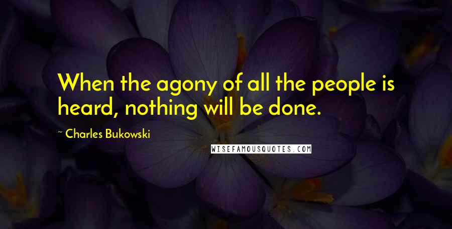 Charles Bukowski Quotes: When the agony of all the people is heard, nothing will be done.