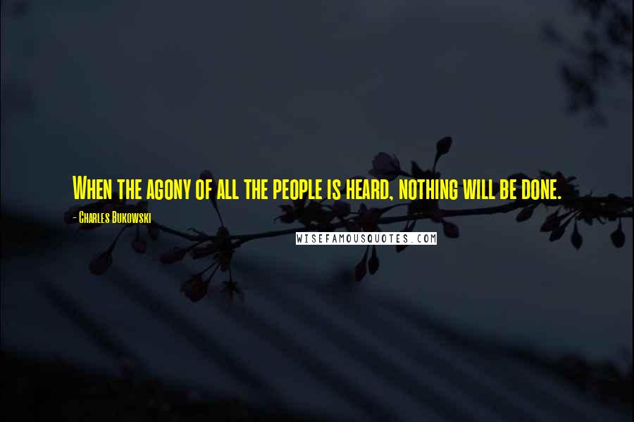 Charles Bukowski Quotes: When the agony of all the people is heard, nothing will be done.