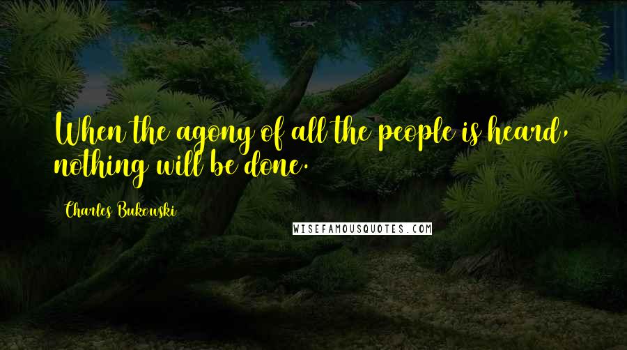 Charles Bukowski Quotes: When the agony of all the people is heard, nothing will be done.