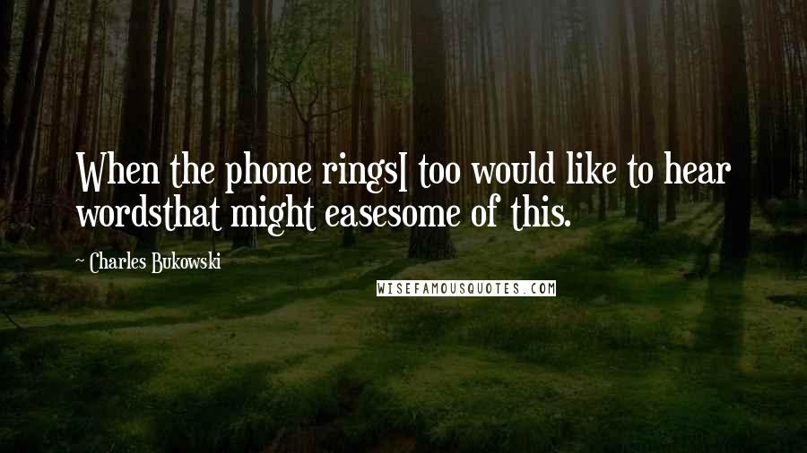 Charles Bukowski Quotes: When the phone ringsI too would like to hear wordsthat might easesome of this.