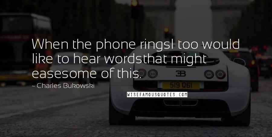Charles Bukowski Quotes: When the phone ringsI too would like to hear wordsthat might easesome of this.