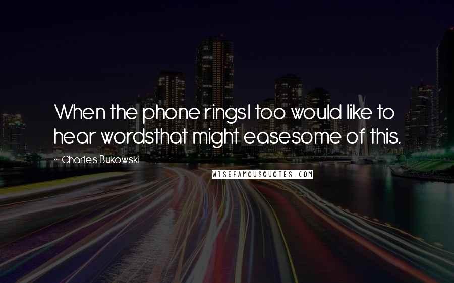 Charles Bukowski Quotes: When the phone ringsI too would like to hear wordsthat might easesome of this.