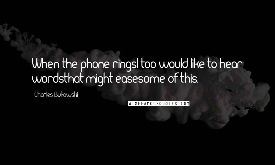Charles Bukowski Quotes: When the phone ringsI too would like to hear wordsthat might easesome of this.