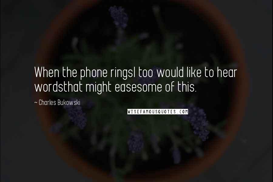 Charles Bukowski Quotes: When the phone ringsI too would like to hear wordsthat might easesome of this.