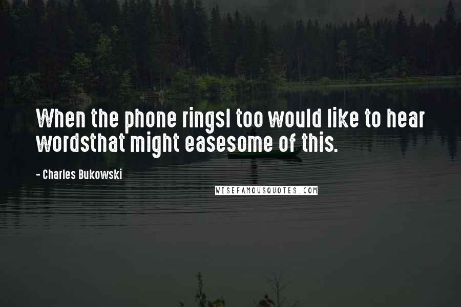 Charles Bukowski Quotes: When the phone ringsI too would like to hear wordsthat might easesome of this.