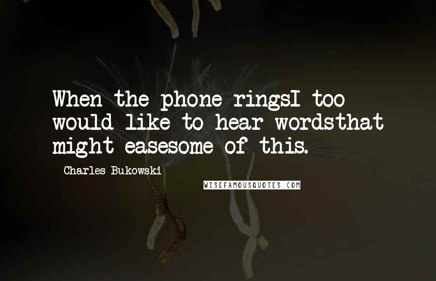 Charles Bukowski Quotes: When the phone ringsI too would like to hear wordsthat might easesome of this.