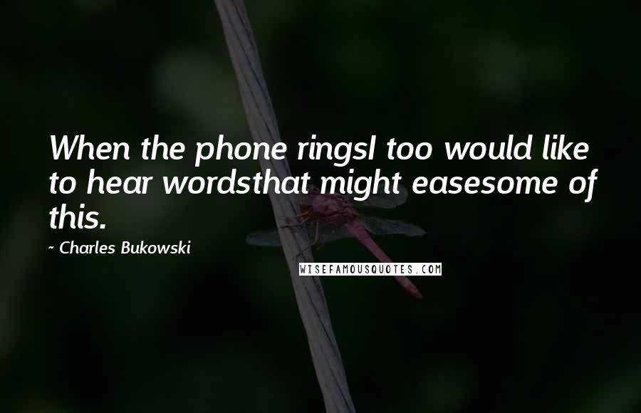 Charles Bukowski Quotes: When the phone ringsI too would like to hear wordsthat might easesome of this.