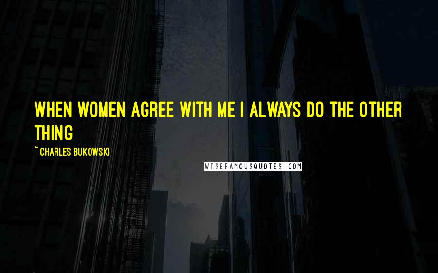 Charles Bukowski Quotes: When women agree with me I always do the other thing