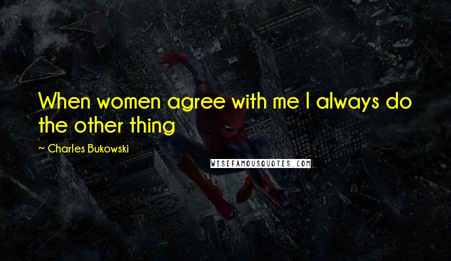 Charles Bukowski Quotes: When women agree with me I always do the other thing