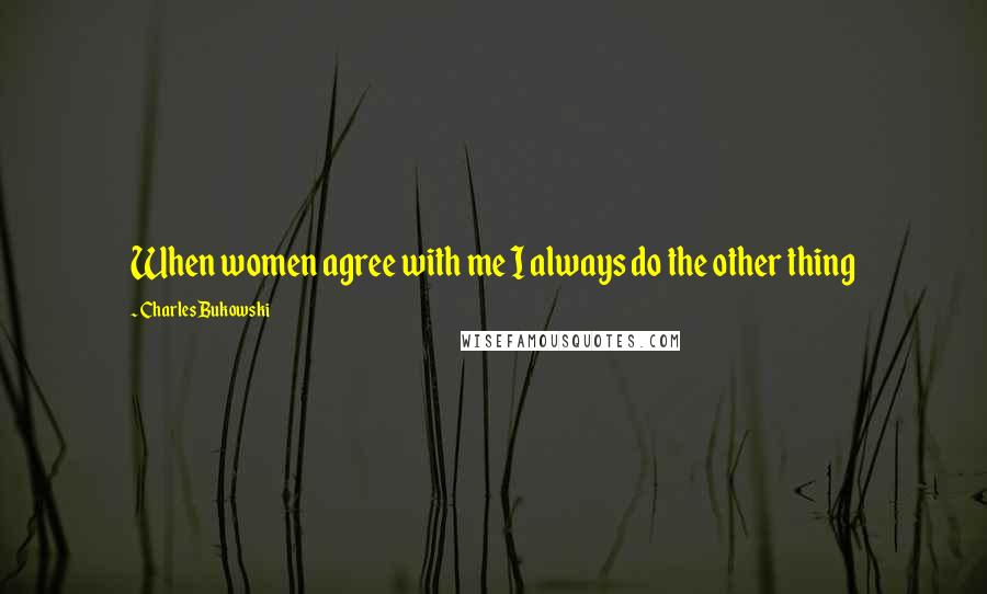 Charles Bukowski Quotes: When women agree with me I always do the other thing