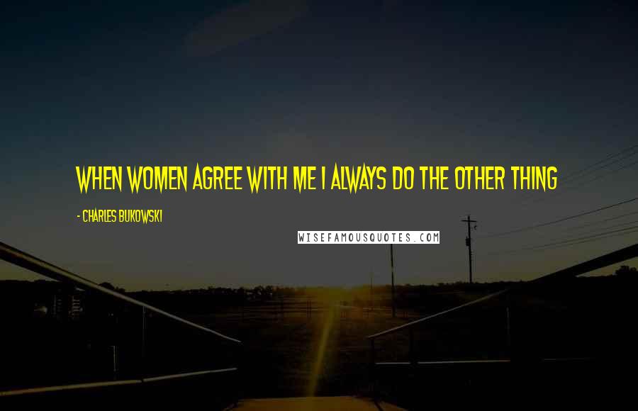 Charles Bukowski Quotes: When women agree with me I always do the other thing