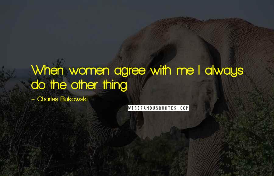 Charles Bukowski Quotes: When women agree with me I always do the other thing