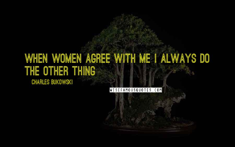 Charles Bukowski Quotes: When women agree with me I always do the other thing