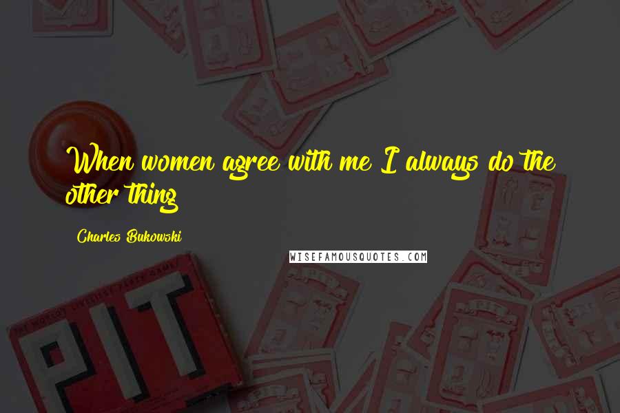 Charles Bukowski Quotes: When women agree with me I always do the other thing