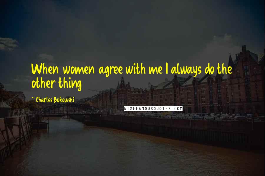 Charles Bukowski Quotes: When women agree with me I always do the other thing