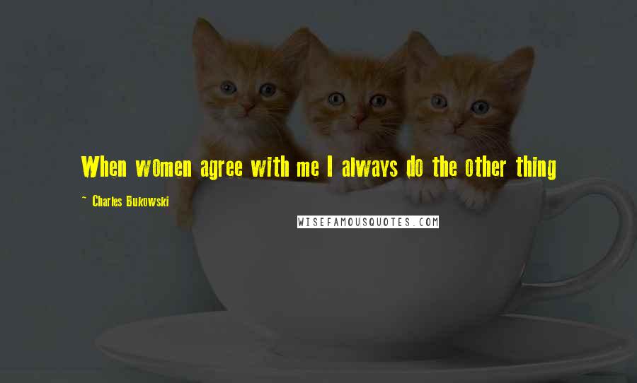 Charles Bukowski Quotes: When women agree with me I always do the other thing